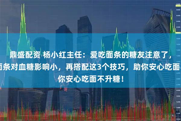 鼎盛配资 杨小红主任：爱吃面条的糖友注意了，这4种面条对血糖影响小，再搭配这3个技巧，助你安心吃面不升糖！