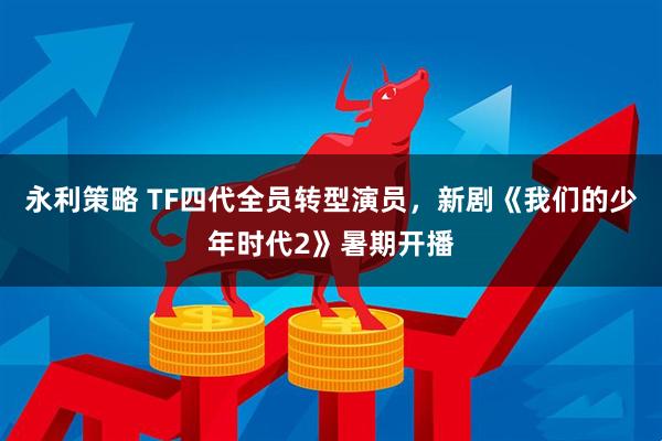 永利策略 TF四代全员转型演员，新剧《我们的少年时代2》暑期开播