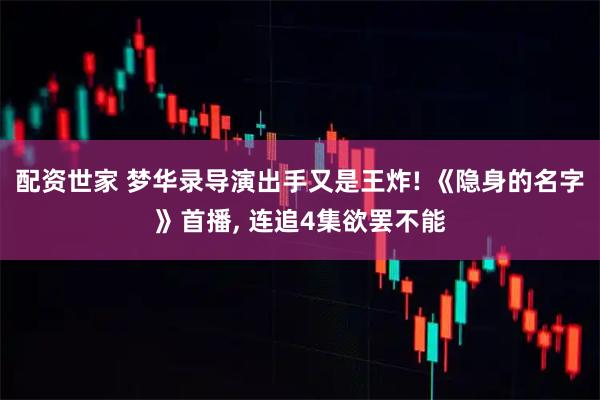 配资世家 梦华录导演出手又是王炸! 《隐身的名字》首播, 连追4集欲罢不能