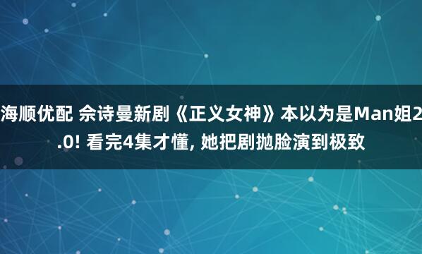 海顺优配 佘诗曼新剧《正义女神》本以为是Man姐2.0! 看完4集才懂, 她把剧抛脸演到极致