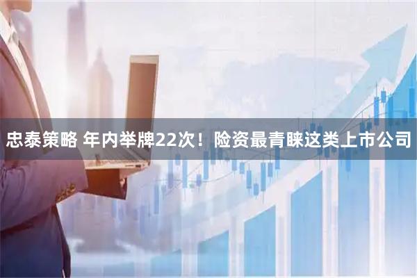 忠泰策略 年内举牌22次！险资最青睐这类上市公司