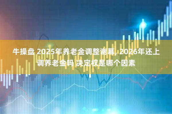 牛操盘 2025年养老金调整谢幕, 2026年还上调养老金吗 决定权是哪个因素