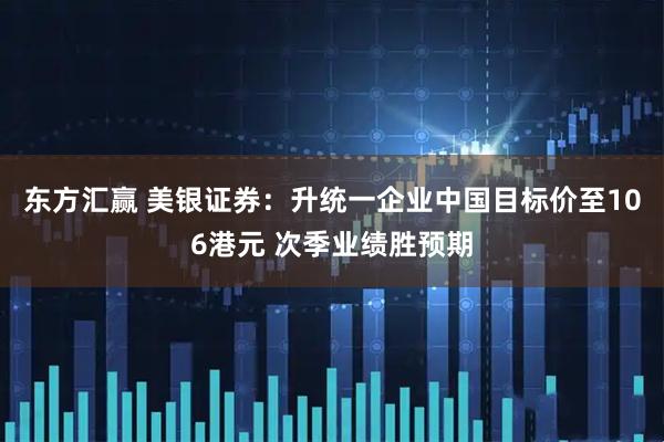东方汇赢 美银证券：升统一企业中国目标价至106港元 次季业绩胜预期