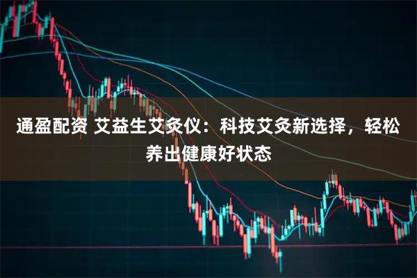 通盈配资 艾益生艾灸仪：科技艾灸新选择，轻松养出健康好状态