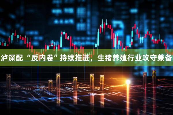 泸深配 “反内卷”持续推进，生猪养殖行业攻守兼备