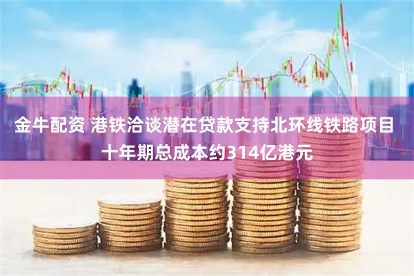 金牛配资 港铁洽谈潜在贷款支持北环线铁路项目 十年期总成本约314亿港元
