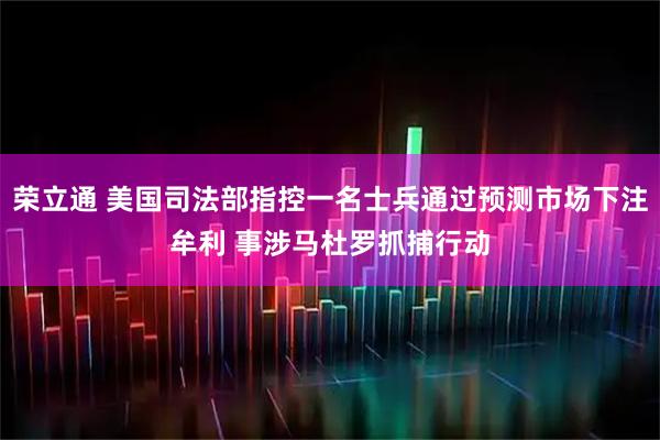 荣立通 美国司法部指控一名士兵通过预测市场下注牟利 事涉马杜罗抓捕行动