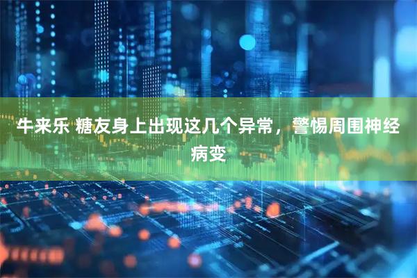 牛来乐 糖友身上出现这几个异常，警惕周围神经病变