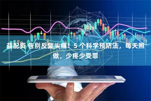 益配资 告别反复头痛！5 个科学预防法，每天照做，少疼少受罪