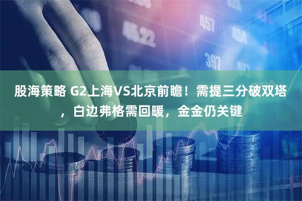 股海策略 G2上海VS北京前瞻！需提三分破双塔，白边弗格需回暖，金金仍关键