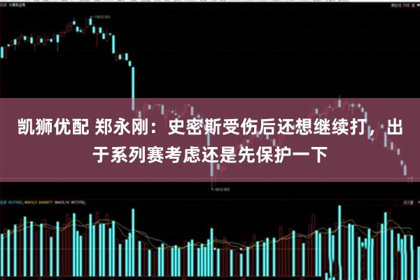 凯狮优配 郑永刚：史密斯受伤后还想继续打，出于系列赛考虑还是先保护一下