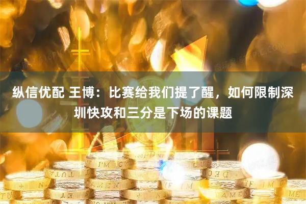 纵信优配 王博：比赛给我们提了醒，如何限制深圳快攻和三分是下场的课题