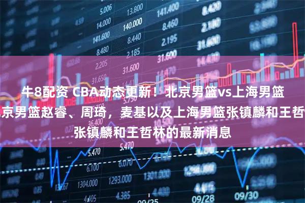 牛8配资 CBA动态更新！北京男篮vs上海男篮，赛前带来北京男篮赵睿、周琦，麦基以及上海男篮张镇麟和王哲林的最新消息
