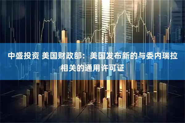 中盛投资 美国财政部：美国发布新的与委内瑞拉相关的通用许可证