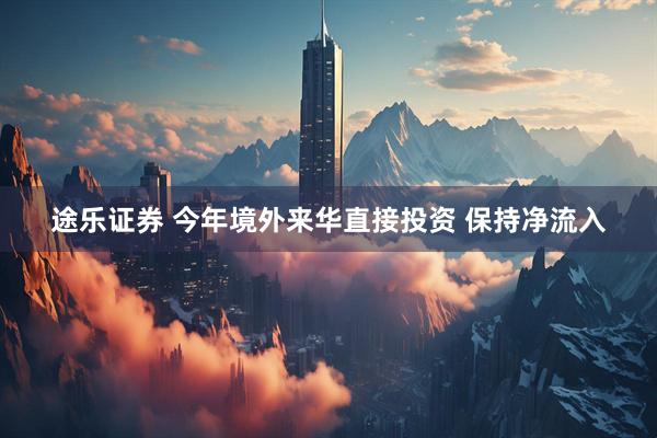 途乐证券 今年境外来华直接投资 保持净流入