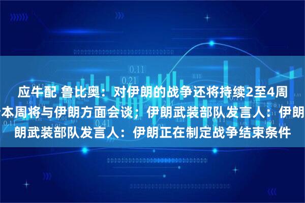 应牛配 鲁比奥：对伊朗的战争还将持续2至4周；美国总统特使称预计本周将与伊朗方面会谈；伊朗武装部队发言人：伊朗正在制定战争结束条件