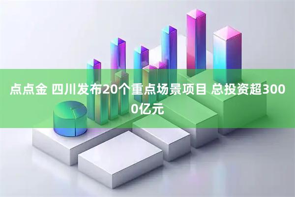 点点金 四川发布20个重点场景项目 总投资超3000亿元