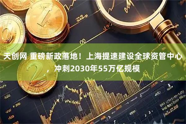 天创网 重磅新政落地！上海提速建设全球资管中心，冲刺2030年55万亿规模