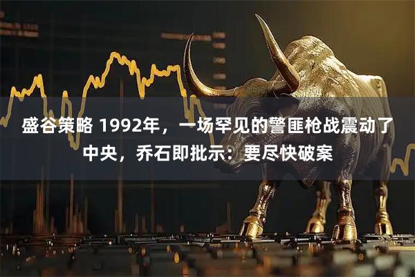 盛谷策略 1992年，一场罕见的警匪枪战震动了中央，乔石即批示：要尽快破案